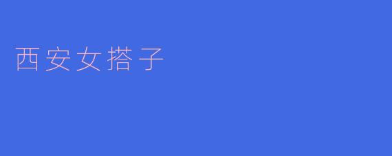 西安女搭子是指什么？