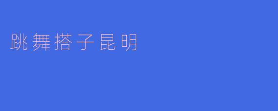 舞动昆明,跳出搭子新风采