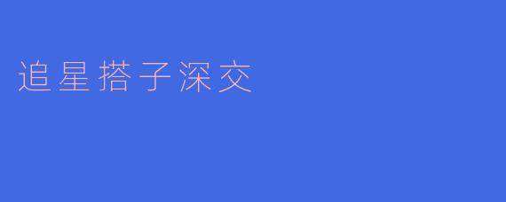 追星搭子深交,相伴在星辰之间