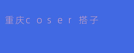 重庆coser搭子：携手同行，共创梦想