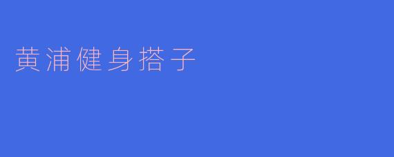 与黄浦健身搭子一起,健康生活更精彩