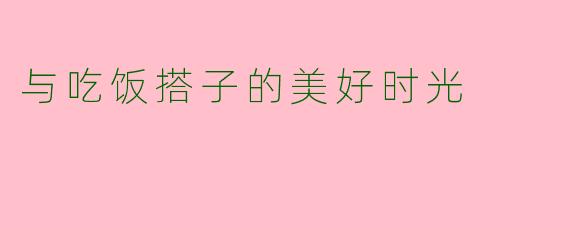 与吃饭搭子的美好时光