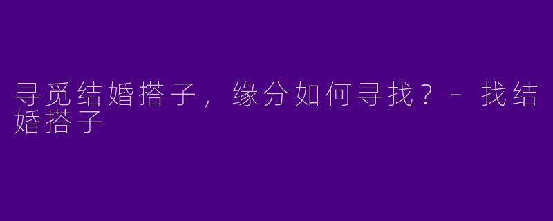 寻觅结婚搭子，缘分如何寻找？-找结婚搭子