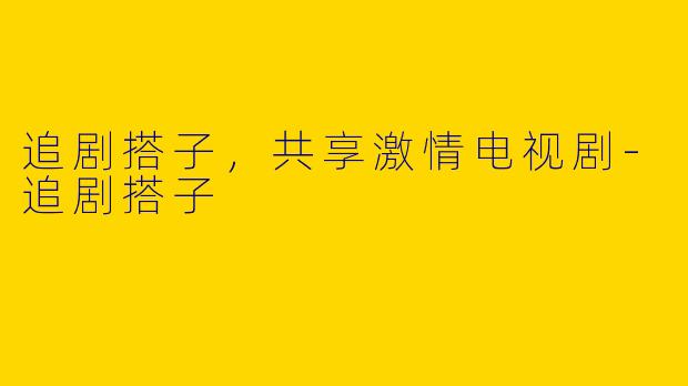 追剧搭子，共享激情电视剧-追剧搭子