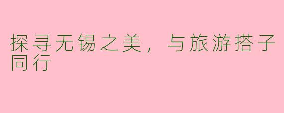 探寻无锡之美，与旅游搭子同行