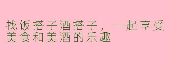 找饭搭子酒搭子，一起享受美食和美酒的乐趣