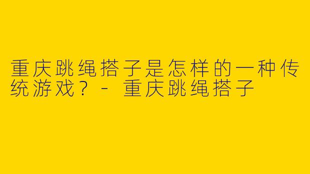 重庆跳绳搭子是怎样的一种传统游戏？