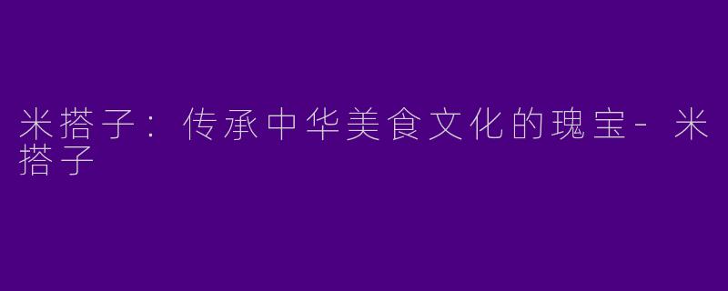 米搭子：传承中华美食文化的瑰宝-米搭子