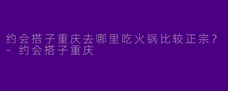约会搭子重庆去哪里吃火锅比较正宗？