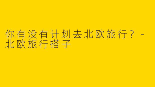 你有没有计划去北欧旅行?