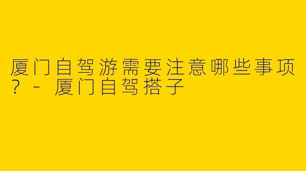 厦门自驾游需要注意哪些事项？
