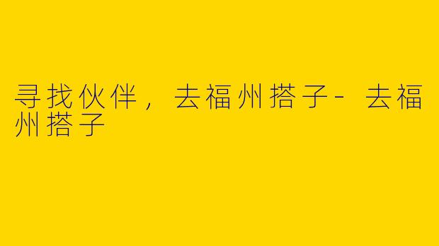寻找伙伴，去福州搭子-去福州搭子