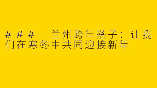 ### 兰州跨年搭子：让我们在寒冬中共同迎接新年