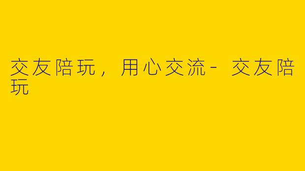 交友陪玩，用心交流-交友陪玩
