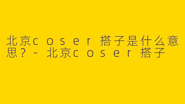 北京coser搭子是什么意思?