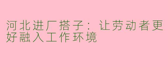 河北进厂搭子：让劳动者更好融入工作环境