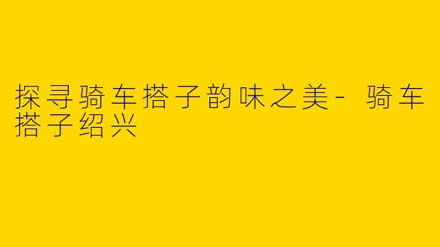 探寻骑车搭子韵味之美-骑车搭子绍兴