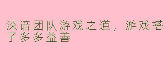 深谙团队游戏之道，游戏搭子多多益善