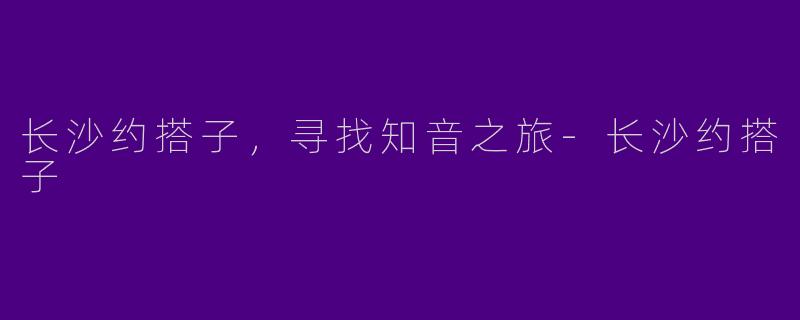 长沙约搭子，寻找知音之旅-长沙约搭子