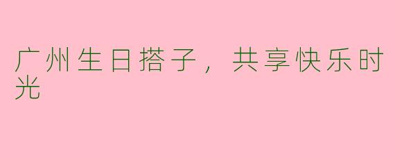 广州生日搭子，共享快乐时光