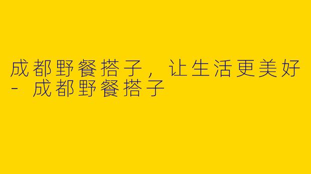 成都野餐搭子，让生活更美好-成都野餐搭子