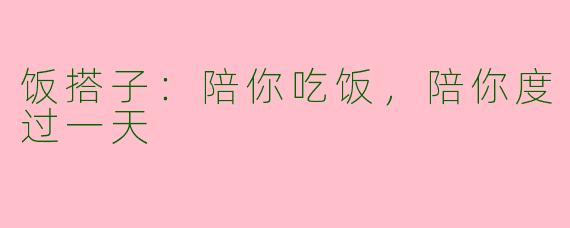 饭搭子：陪你吃饭，陪你度过一天