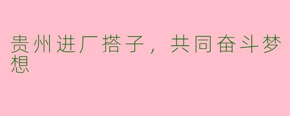 贵州进厂搭子，共同奋斗梦想