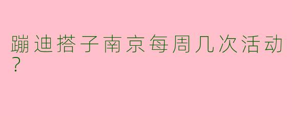 蹦迪搭子南京每周几次活动?