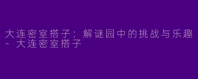 大连密室搭子：解谜园中的挑战与乐趣-大连密室搭子