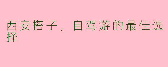 西安搭子，自驾游的最佳选择