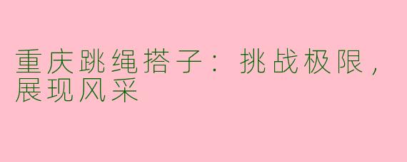 重庆跳绳搭子:挑战极限,展现风采