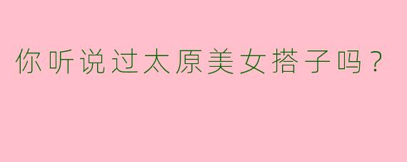 你听说过太原美女搭子吗?