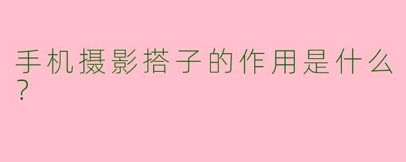 手机摄影搭子的作用是什么？