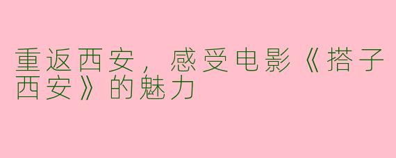 重返西安,感受电影《搭子西安》的魅力