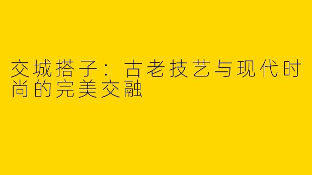 交城搭子:古老技艺与现代时尚的完美交融