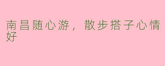 南昌随心游，散步搭子心情好