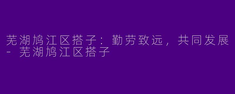 芜湖鸠江区搭子：勤劳致远，共同发展-芜湖鸠江区搭子