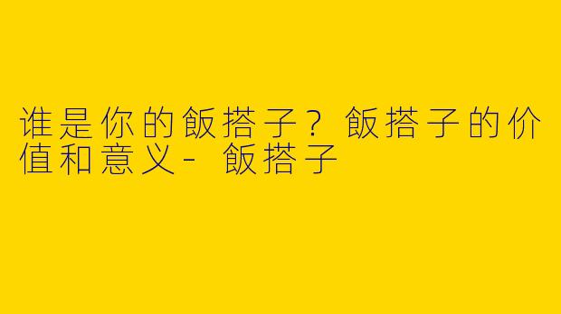 谁是你的飯搭子？飯搭子的价值和意义-飯搭子