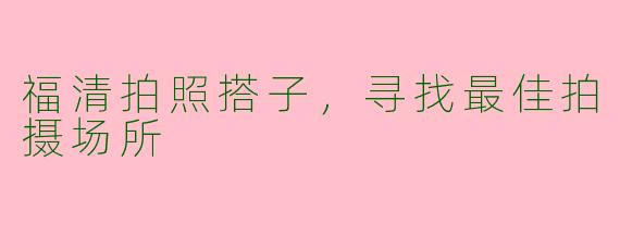 福清拍照搭子,寻找最佳拍摄场所