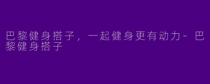 巴黎健身搭子，一起健身更有动力-巴黎健身搭子