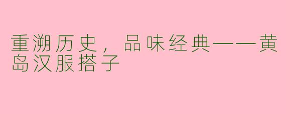 重溯历史，品味经典——黄岛汉服搭子