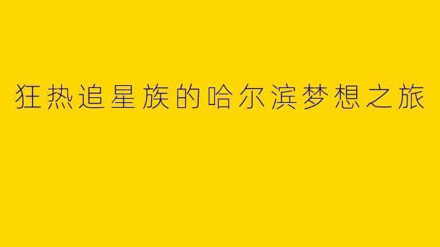 狂热追星族的哈尔滨梦想之旅