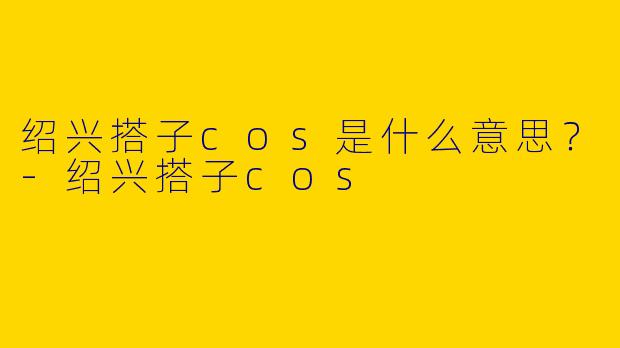 绍兴搭子cos是什么意思?
