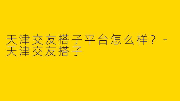 天津交友搭子平台怎么样?