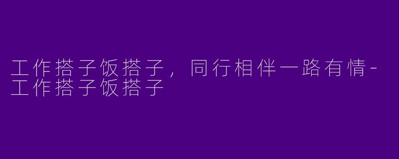 工作搭子饭搭子，同行相伴一路有情