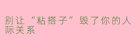 别让“粘搭子”毁了你的人际关系
