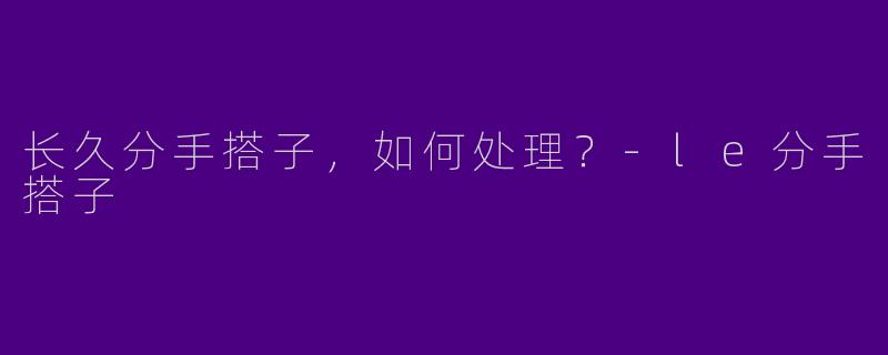 长久分手搭子,如何处理?