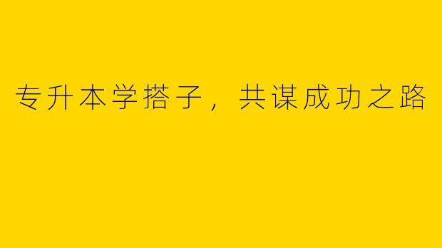 专升本学搭子，共谋成功之路