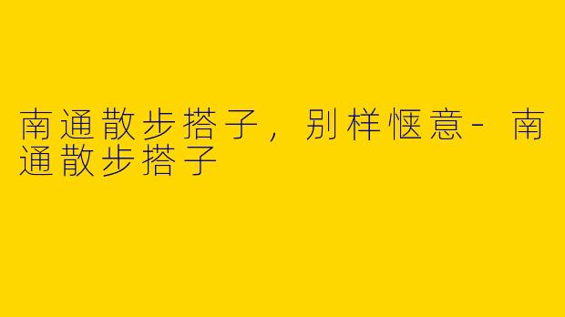 南通散步搭子，别样惬意