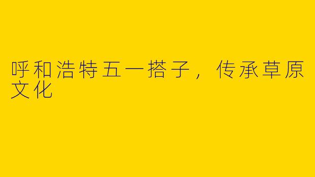 呼和浩特五一搭子，传承草原文化